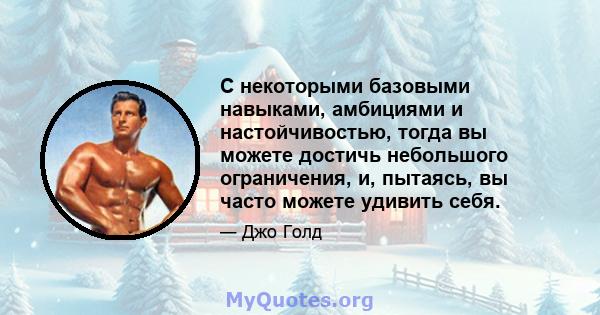 С некоторыми базовыми навыками, амбициями и настойчивостью, тогда вы можете достичь небольшого ограничения, и, пытаясь, вы часто можете удивить себя.