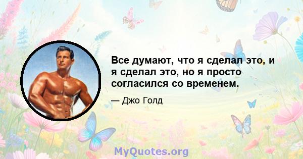 Все думают, что я сделал это, и я сделал это, но я просто согласился со временем.