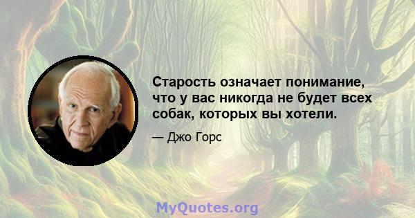 Старость означает понимание, что у вас никогда не будет всех собак, которых вы хотели.