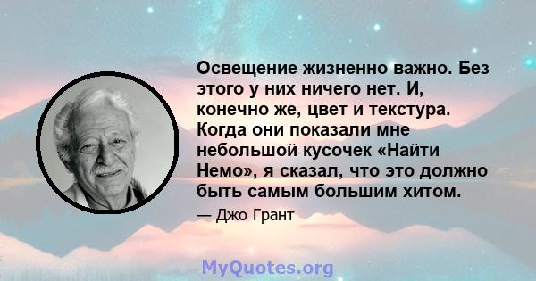 Освещение жизненно важно. Без этого у них ничего нет. И, конечно же, цвет и текстура. Когда они показали мне небольшой кусочек «Найти Немо», я сказал, что это должно быть самым большим хитом.