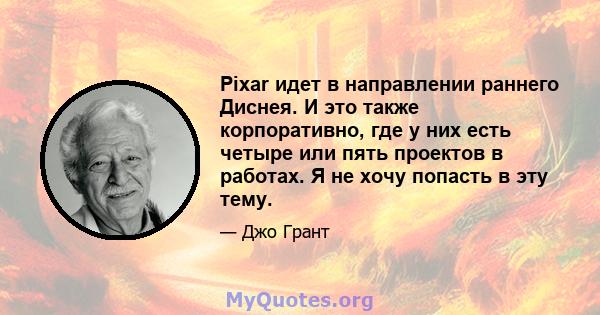 Pixar идет в направлении раннего Диснея. И это также корпоративно, где у них есть четыре или пять проектов в работах. Я не хочу попасть в эту тему.