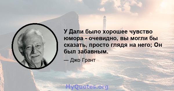 У Дали было хорошее чувство юмора - очевидно, вы могли бы сказать, просто глядя на него; Он был забавным.