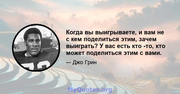 Когда вы выигрываете, и вам не с кем поделиться этим, зачем выиграть? У вас есть кто -то, кто может поделиться этим с вами.