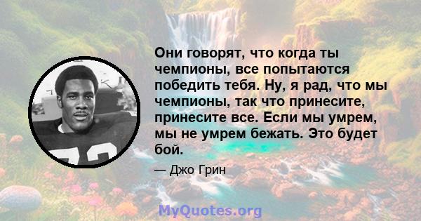 Они говорят, что когда ты чемпионы, все попытаются победить тебя. Ну, я рад, что мы чемпионы, так что принесите, принесите все. Если мы умрем, мы не умрем бежать. Это будет бой.