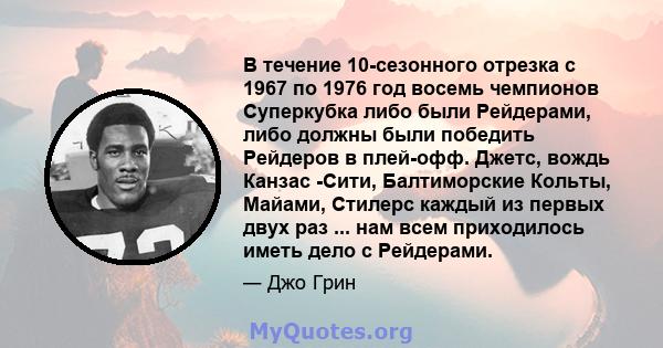 В течение 10-сезонного отрезка с 1967 по 1976 год восемь чемпионов Суперкубка либо были Рейдерами, либо должны были победить Рейдеров в плей-офф. Джетс, вождь Канзас -Сити, Балтиморские Кольты, Майами, Стилерс каждый из 