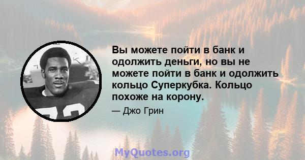 Вы можете пойти в банк и одолжить деньги, но вы не можете пойти в банк и одолжить кольцо Суперкубка. Кольцо похоже на корону.