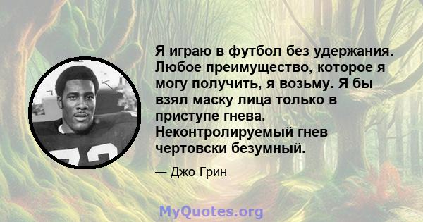 Я играю в футбол без удержания. Любое преимущество, которое я могу получить, я возьму. Я бы взял маску лица только в приступе гнева. Неконтролируемый гнев чертовски безумный.