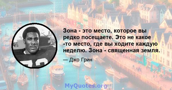 Зона - это место, которое вы редко посещаете. Это не какое -то место, где вы ходите каждую неделю. Зона - священная земля.