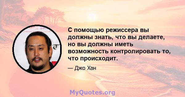 С помощью режиссера вы должны знать, что вы делаете, но вы должны иметь возможность контролировать то, что происходит.