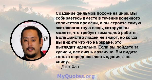 Создание фильмов похоже на цирк. Вы собираетесь вместе в течение конечного количества времени, и вы строите самую экстравагантную вещь, которую вы можете, что требует командной работы. Большинство людей не знают, но