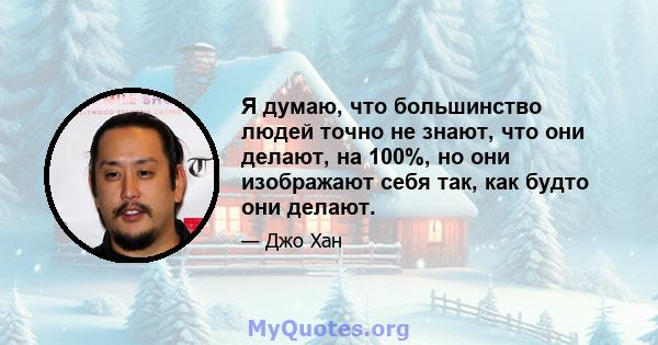 Я думаю, что большинство людей точно не знают, что они делают, на 100%, но они изображают себя так, как будто они делают.