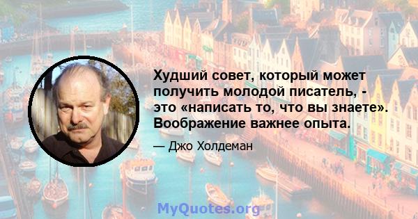 Худший совет, который может получить молодой писатель, - это «написать то, что вы знаете». Воображение важнее опыта.