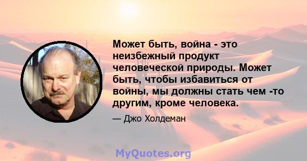 Может быть, война - это неизбежный продукт человеческой природы. Может быть, чтобы избавиться от войны, мы должны стать чем -то другим, кроме человека.