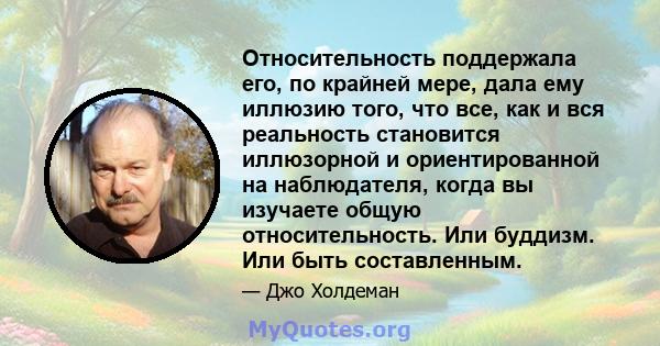 Относительность поддержала его, по крайней мере, дала ему иллюзию того, что все, как и вся реальность становится иллюзорной и ориентированной на наблюдателя, когда вы изучаете общую относительность. Или буддизм. Или