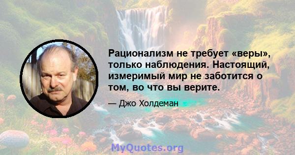 Рационализм не требует «веры», только наблюдения. Настоящий, измеримый мир не заботится о том, во что вы верите.