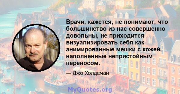 Врачи, кажется, не понимают, что большинство из нас совершенно довольны, не приходится визуализировать себя как анимированные мешки с кожей, наполненные непристойным переносом.