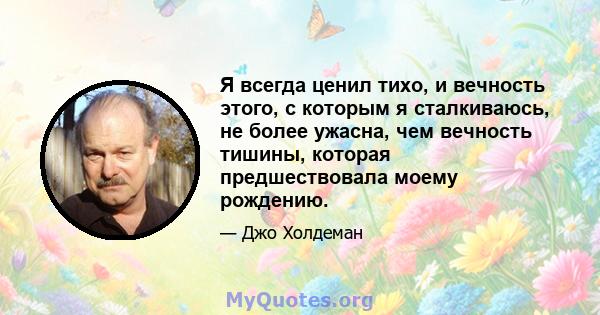 Я всегда ценил тихо, и вечность этого, с которым я сталкиваюсь, не более ужасна, чем вечность тишины, которая предшествовала моему рождению.