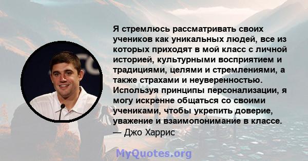 Я стремлюсь рассматривать своих учеников как уникальных людей, все из которых приходят в мой класс с личной историей, культурными восприятием и традициями, целями и стремлениями, а также страхами и неуверенностью.