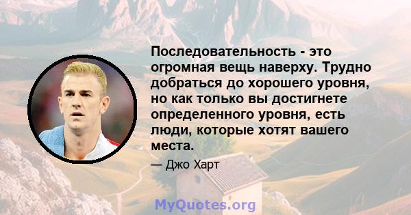 Последовательность - это огромная вещь наверху. Трудно добраться до хорошего уровня, но как только вы достигнете определенного уровня, есть люди, которые хотят вашего места.