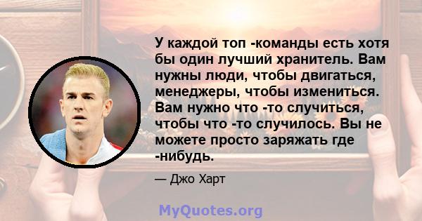 У каждой топ -команды есть хотя бы один лучший хранитель. Вам нужны люди, чтобы двигаться, менеджеры, чтобы измениться. Вам нужно что -то случиться, чтобы что -то случилось. Вы не можете просто заряжать где -нибудь.