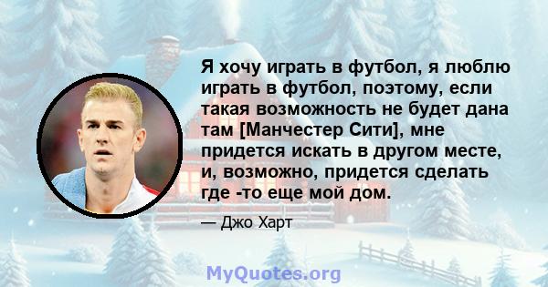 Я хочу играть в футбол, я люблю играть в футбол, поэтому, если такая возможность не будет дана там [Манчестер Сити], мне придется искать в другом месте, и, возможно, придется сделать где -то еще мой дом.