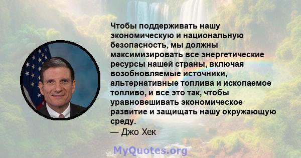 Чтобы поддерживать нашу экономическую и национальную безопасность, мы должны максимизировать все энергетические ресурсы нашей страны, включая возобновляемые источники, альтернативные топлива и ископаемое топливо, и все