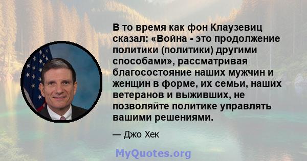 В то время как фон Клаузевиц сказал: «Война - это продолжение политики (политики) другими способами», рассматривая благосостояние наших мужчин и женщин в форме, их семьи, наших ветеранов и выживших, не позволяйте