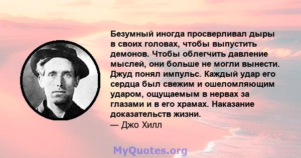 Безумный иногда просверливал дыры в своих головах, чтобы выпустить демонов. Чтобы облегчить давление мыслей, они больше не могли вынести. Джуд понял импульс. Каждый удар его сердца был свежим и ошеломляющим ударом,