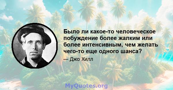 Было ли какое-то человеческое побуждение более жалким или более интенсивным, чем желать чего-то еще одного шанса?