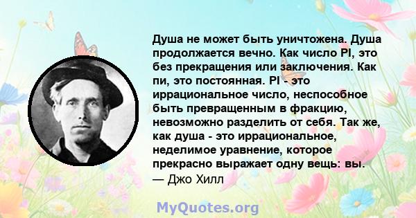 Душа не может быть уничтожена. Душа продолжается вечно. Как число PI, это без прекращения или заключения. Как пи, это постоянная. PI - это иррациональное число, неспособное быть превращенным в фракцию, невозможно