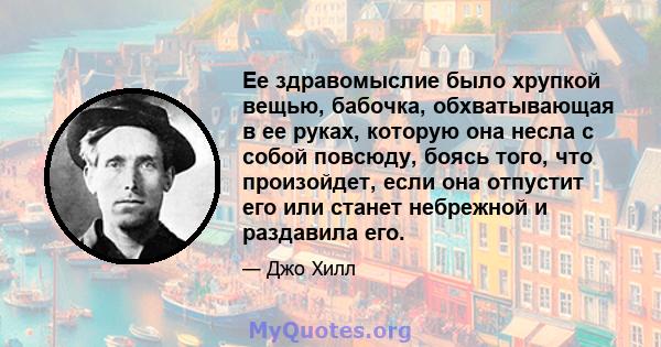 Ее здравомыслие было хрупкой вещью, бабочка, обхватывающая в ее руках, которую она несла с собой повсюду, боясь того, что произойдет, если она отпустит его или станет небрежной и раздавила его.