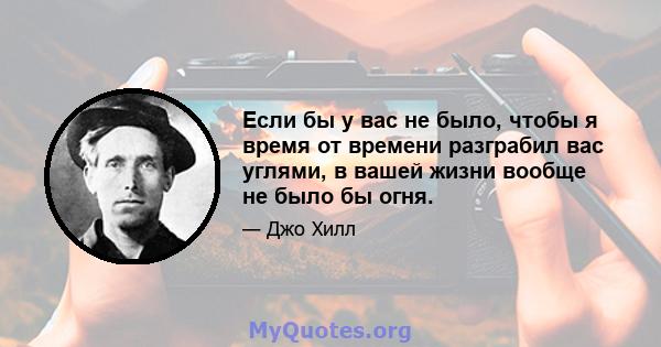 Если бы у вас не было, чтобы я время от времени разграбил вас углями, в вашей жизни вообще не было бы огня.