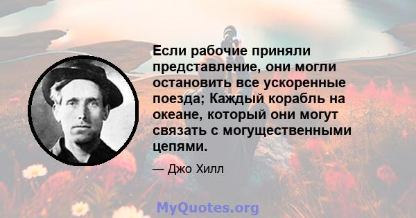 Если рабочие приняли представление, они могли остановить все ускоренные поезда; Каждый корабль на океане, который они могут связать с могущественными цепями.