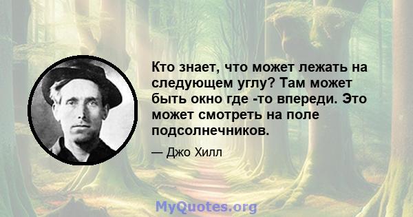 Кто знает, что может лежать на следующем углу? Там может быть окно где -то впереди. Это может смотреть на поле подсолнечников.