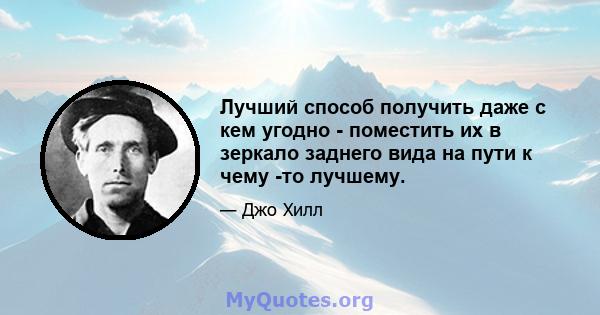 Лучший способ получить даже с кем угодно - поместить их в зеркало заднего вида на пути к чему -то лучшему.