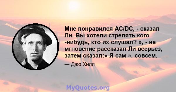 Мне понравился AC/DC, - сказал Ли. Вы хотели стрелять кого -нибудь, кто их слушал? », - на мгновение рассказал Ли всерьез, затем сказал:« Я сам ». совсем.