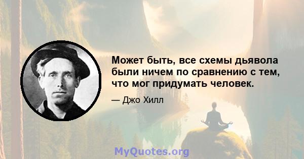 Может быть, все схемы дьявола были ничем по сравнению с тем, что мог придумать человек.