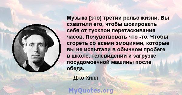 Музыка [это] третий рельс жизни. Вы схватили его, чтобы шокировать себя от тусклой перетаскивания часов. Почувствовать что -то. Чтобы сгореть со всеми эмоциями, которые вы не испытали в обычном пробеге в школе,