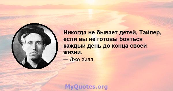 Никогда не бывает детей, Тайлер, если вы не готовы бояться каждый день до конца своей жизни.