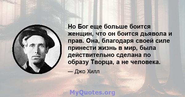 Но Бог еще больше боится женщин, что он боится дьявола и прав. Она, благодаря своей силе принести жизнь в мир, была действительно сделана по образу Творца, а не человека.