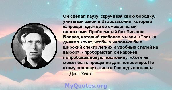 Он сделал паузу, скручивая свою бородку, учитывая закон в Второзаконии, который запрещал одежде со смешанными волокнами. Проблемный бит Писания. Вопрос, который требовал мысли. «Только дьявол хочет, чтобы у человека был 