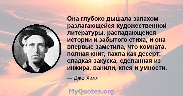 Она глубоко дышала запахом разлагающейся художественной литературы, распадающейся истории и забытого стиха, и она впервые заметила, что комната, полная книг, пахла как десерт: сладкая закуска, сделанная из инжира,