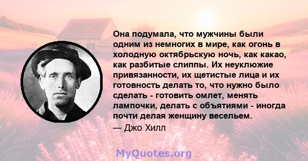 Она подумала, что мужчины были одним из немногих в мире, как огонь в холодную октябрьскую ночь, как какао, как разбитые слиппы. Их неуклюжие привязанности, их щетистые лица и их готовность делать то, что нужно было