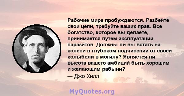 Рабочие мира пробуждаются. Разбейте свои цепи, требуйте ваших прав. Все богатство, которое вы делаете, принимается путем эксплуатации паразитов. Должны ли вы встать на колени в глубоком подчинении от своей колыбели в