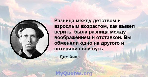 Разница между детством и взрослым возрастом, как вывел верить, была разница между воображением и отставкой. Вы обменяли одно на другого и потеряли свой путь.