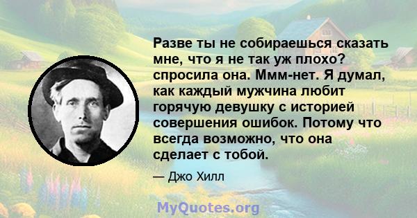 Разве ты не собираешься сказать мне, что я не так уж плохо? спросила она. Ммм-нет. Я думал, как каждый мужчина любит горячую девушку с историей совершения ошибок. Потому что всегда возможно, что она сделает с тобой.