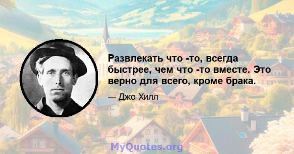 Развлекать что -то, всегда быстрее, чем что -то вместе. Это верно для всего, кроме брака.