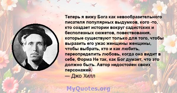 Теперь я вижу Бога как невообразительного писателя популярных выдумков, кого -то, кто создает истории вокруг садистских и бесполезных сюжетов, повествования, которые существуют только для того, чтобы выразить его ужас