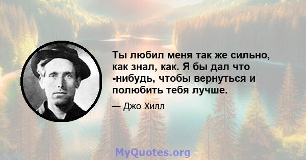 Ты любил меня так же сильно, как знал, как. Я бы дал что -нибудь, чтобы вернуться и полюбить тебя лучше.