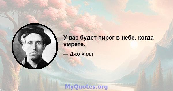 У вас будет пирог в небе, когда умрете.